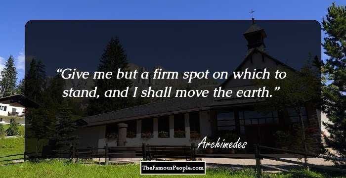 Give me but a firm spot on which to stand, and I shall move the earth.