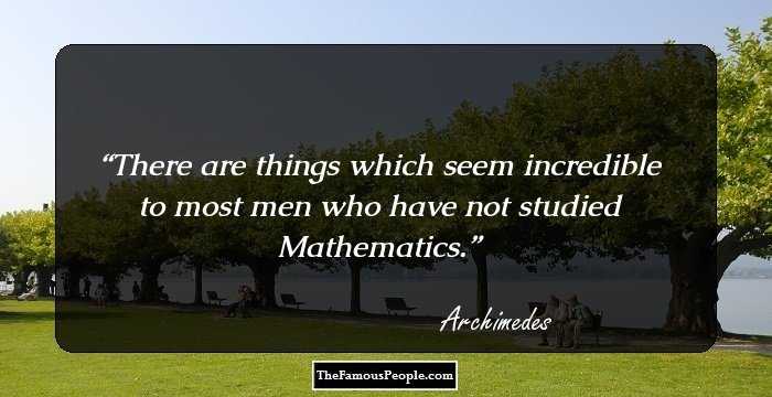 There are things which seem incredible to most men who have not studied Mathematics.