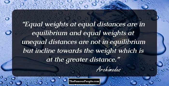 Equal weights at equal distances are in equilibrium and equal weights at unequal distances are not in equilibrium but incline towards the weight which is at the greater distance.