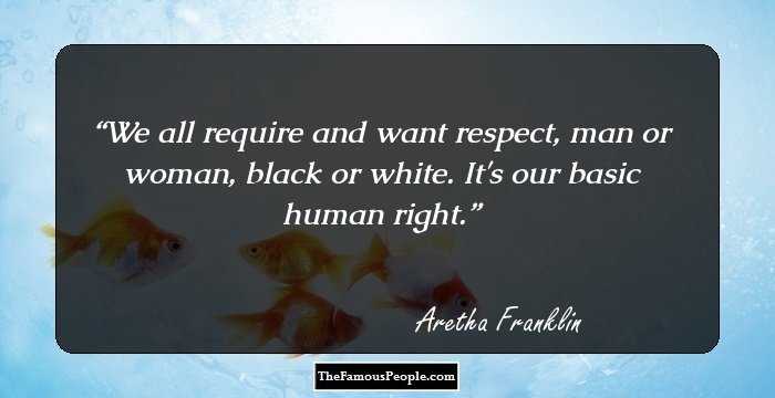 We all require and want respect, man or woman, black or white. It's our basic human right.