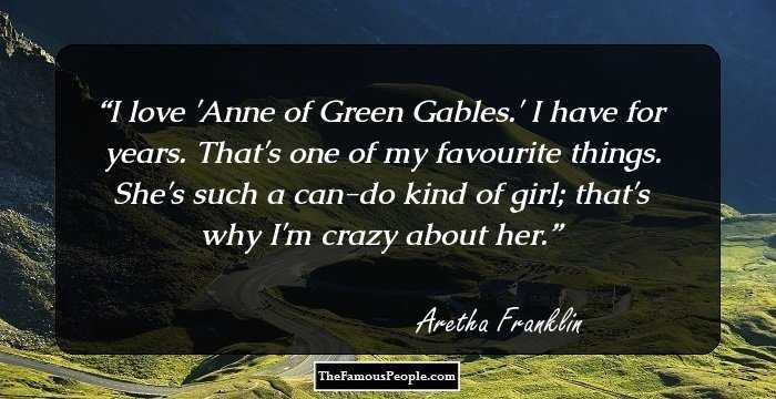 I love 'Anne of Green Gables.' I have for years. That's one of my favourite things. She's such a can-do kind of girl; that's why I'm crazy about her.