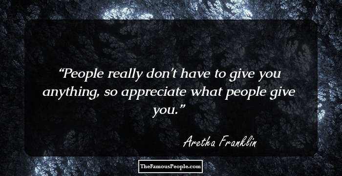 People really don't have to give you anything, so appreciate what people give you.