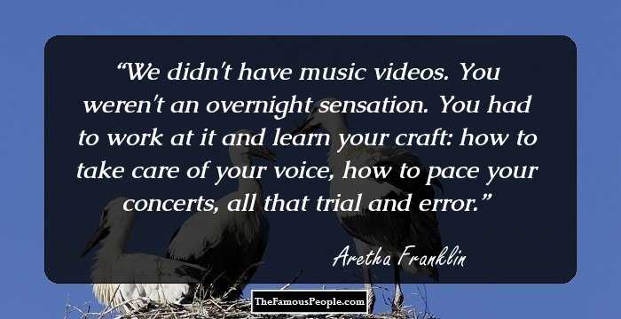 We didn't have music videos. You weren't an overnight sensation. You had to work at it and learn your craft: how to take care of your voice, how to pace your concerts, all that trial and error.