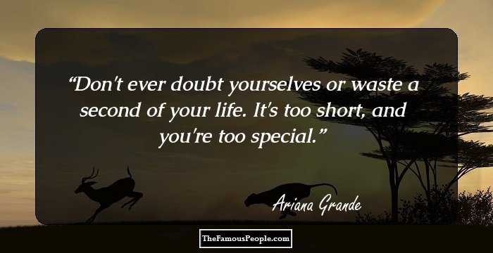 Don't ever doubt yourselves or waste a second of your life. It's too short, and you're too special.