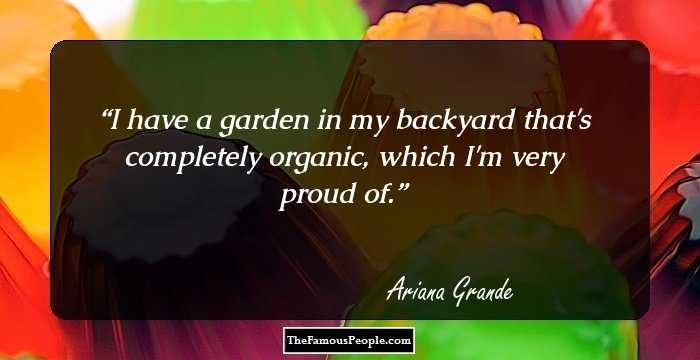 I have a garden in my backyard that's completely organic, which I'm very proud of.