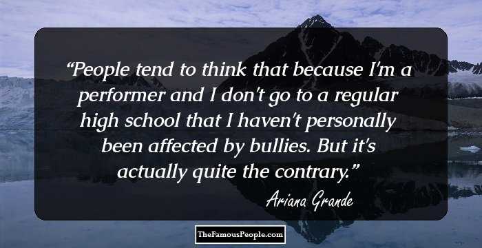 People tend to think that because I'm a performer and I don't go to a regular high school that I haven't personally been affected by bullies. But it's actually quite the contrary.