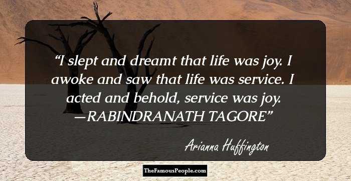 I slept and dreamt that life was joy. I awoke and saw that life was service. I acted and behold, service was joy. —RABINDRANATH TAGORE