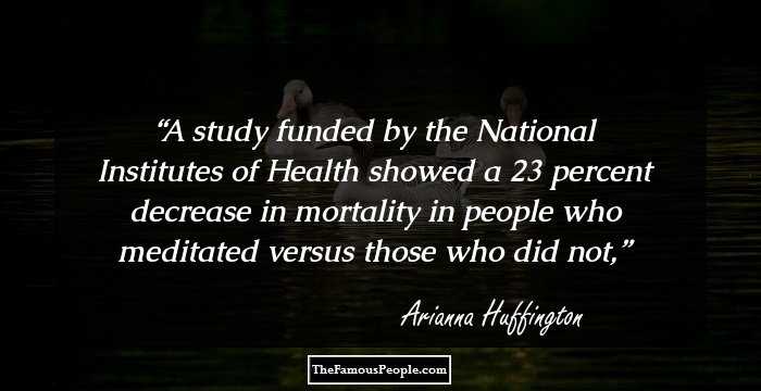 A study funded by the National Institutes of Health showed a 23 percent decrease in mortality in people who meditated versus those who did not,