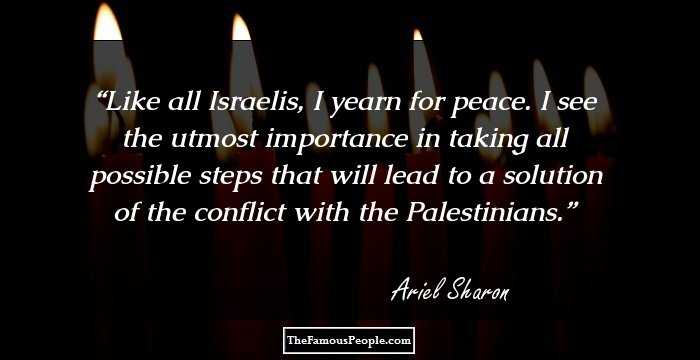 Like all Israelis, I yearn for peace. I see the utmost importance in taking all possible steps that will lead to a solution of the conflict with the Palestinians.