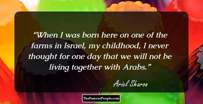 When I was born here on one of the farms in Israel, my childhood, I never thought for one day that we will not be living together with Arabs.