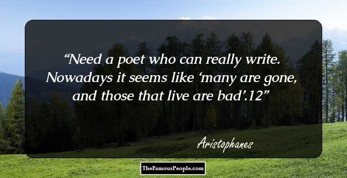 Need a poet who can really write. Nowadays it seems like ‘many are gone, and those that live are bad’.12