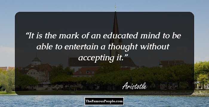 It is the mark of an educated mind to be able to entertain a thought without accepting it.