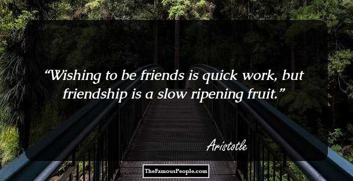 Wishing to be friends is quick work, but friendship is a slow ripening fruit.