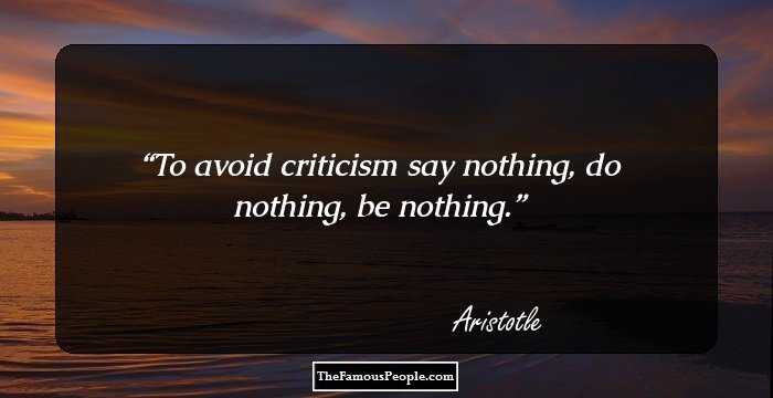 To avoid criticism say nothing, do nothing, be nothing.