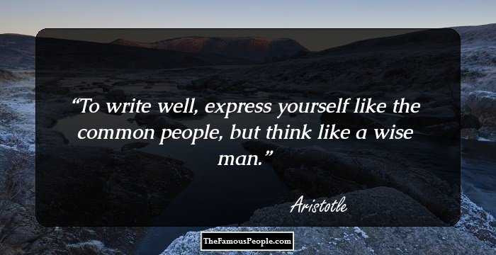 To write well, express yourself like the common people, but think like a wise man.