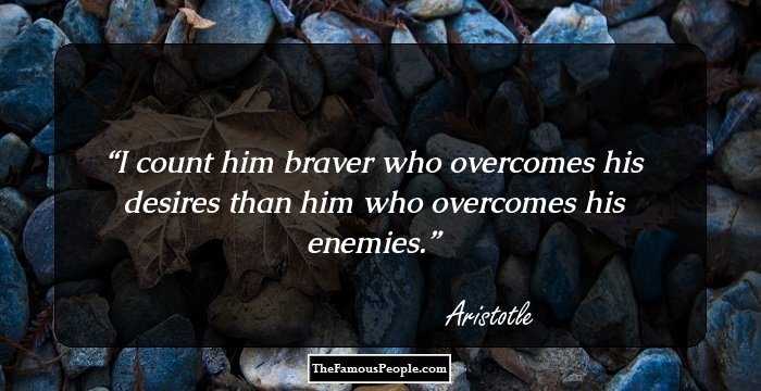 I count him braver who overcomes his desires than him who overcomes his enemies.