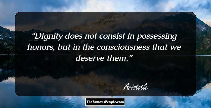 Dignity does not consist in possessing honors, but in the consciousness that we deserve them.