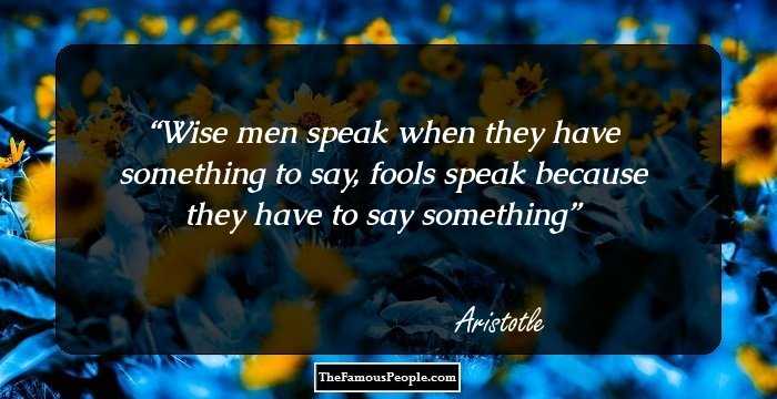Wise men speak when they have something to say, fools speak because they have to say something