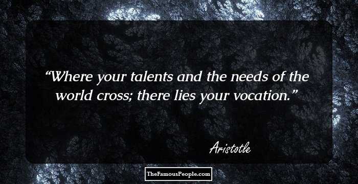 Where your talents and the needs of the world cross; there lies your vocation.