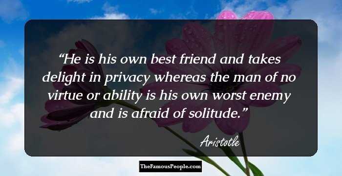 He is his own best friend and takes delight in privacy whereas the man of no virtue or ability is his own worst enemy and is afraid of solitude.
