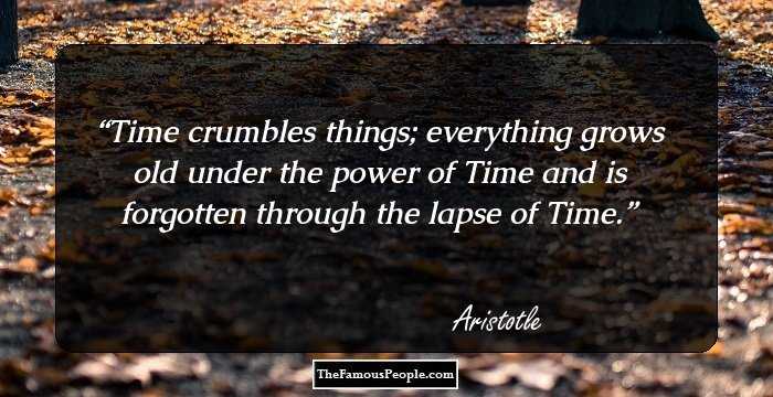 Time crumbles things; everything grows old under the power of Time and is forgotten through the lapse of Time.