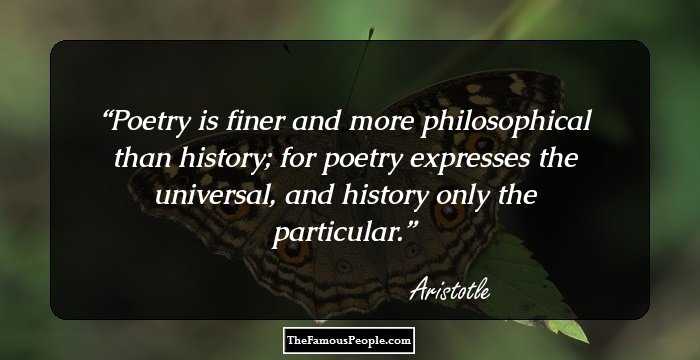 Poetry is finer and more philosophical than history; for poetry expresses the universal, and history only the particular.