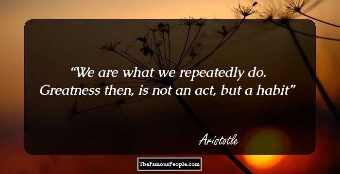 We are what we repeatedly do. Greatness then, is not an act, but a habit