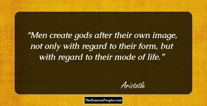 Men create gods after their own image, not only with regard to their form, but with regard to their mode of life.