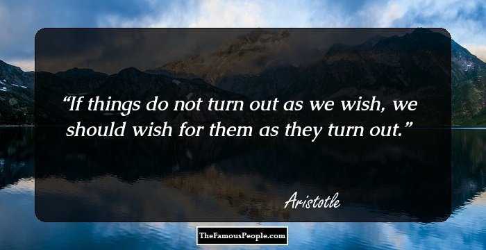 If things do not turn out as we wish, we should wish for them as they turn out.