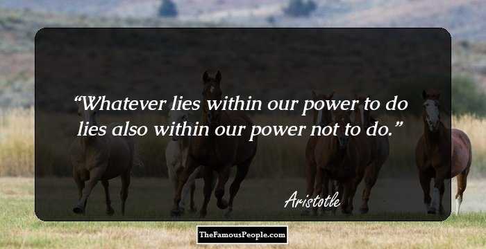 Whatever lies within our power to do lies also within our power not to do.