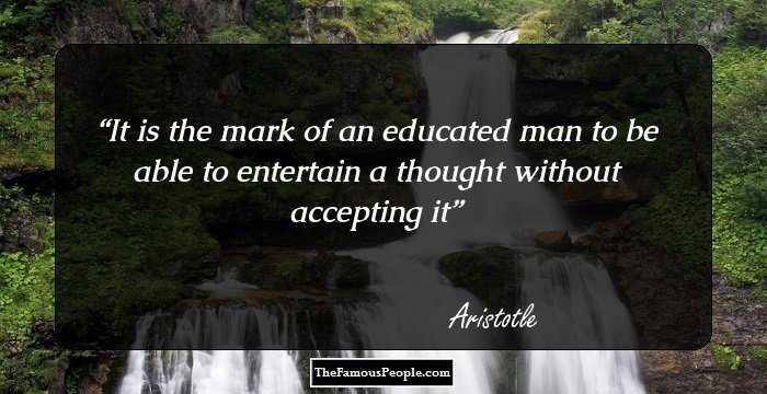 It is the mark of an educated man to be able to entertain a thought without accepting it