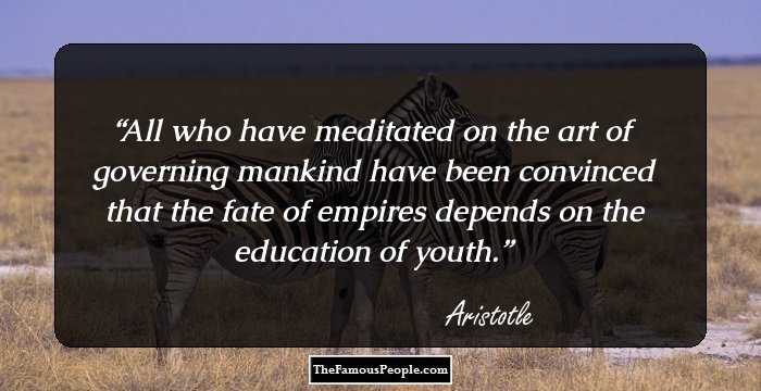 All who have meditated on the art of governing mankind have been convinced that the fate of empires depends on the education of youth.