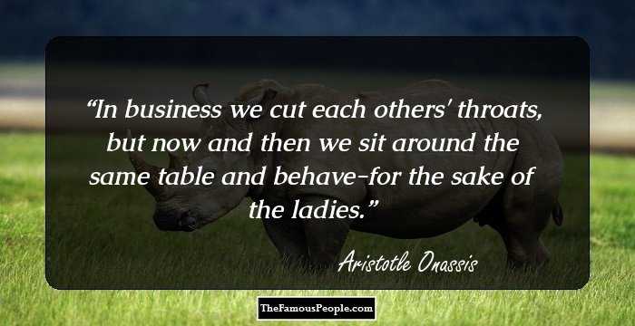 In business we cut each others' throats, but now and then we sit around the same table and behave-for the sake of the ladies.