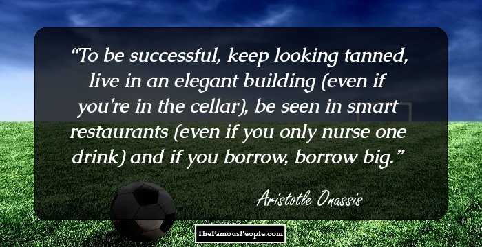To be successful, keep looking tanned, live in an elegant building (even if you're in the cellar), be seen in smart restaurants (even if you only nurse one drink) and if you borrow, borrow big.