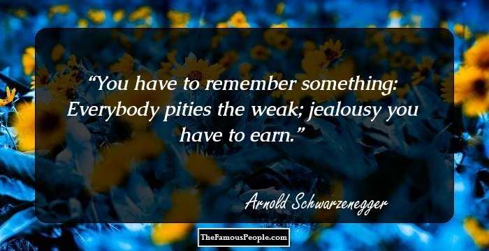 You have to remember something: Everybody pities the weak; jealousy you have to earn.