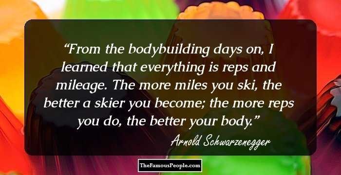From the bodybuilding days on, I learned
that everything is reps and mileage. The more miles you ski, the better a skier you become; the more reps you do, the better your body.