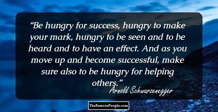 Be hungry for success, hungry to make your mark, hungry to be seen and to be heard and to have an effect. And as you move up and become successful, make sure also to be hungry for helping others.