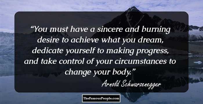You must have a sincere and burning desire to achieve what you dream, dedicate yourself to making progress, and take control of your circumstances to change your body.