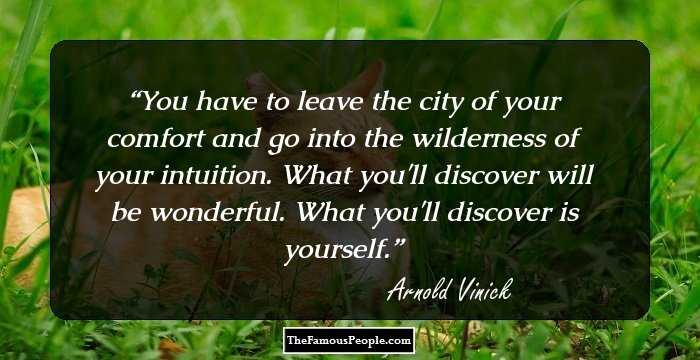 You have to leave the city of your comfort and go into the wilderness of your intuition. What you'll discover will be wonderful. What you'll discover is yourself.