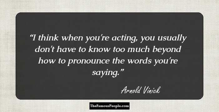 I think when you're acting, you usually don't have to know too much beyond how to pronounce the words you're saying.