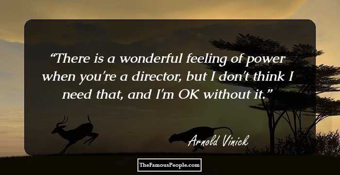 There is a wonderful feeling of power when you're a director, but I don't think I need that, and I'm OK without it.