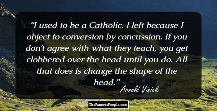 I used to be a Catholic. I left because I object to conversion by concussion. If you don't agree with what they teach, you get clobbered over the head until you do. All that does is change the shape of the head.