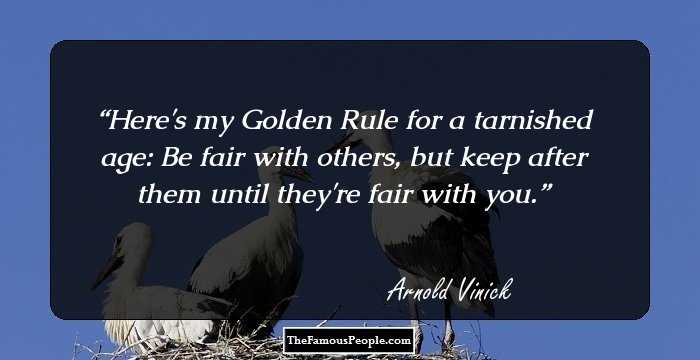 Here's my Golden Rule for a tarnished age: Be fair with others, but keep after them until they're fair with you.