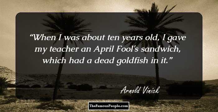 When I was about ten years old, I gave my teacher an April Fool's sandwich, which had a dead goldfish in it.
