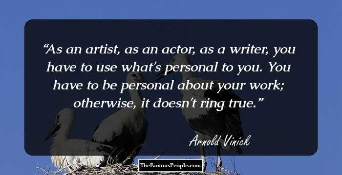 As an artist, as an actor, as a writer, you have to use what's personal to you. You have to be personal about your work; otherwise, it doesn't ring true.