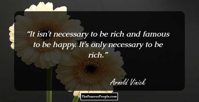 It isn't necessary to be rich and famous to be happy. It's only necessary to be rich.