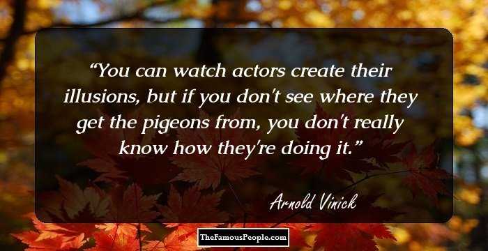 You can watch actors create their illusions, but if you don't see where they get the pigeons from, you don't really know how they're doing it.