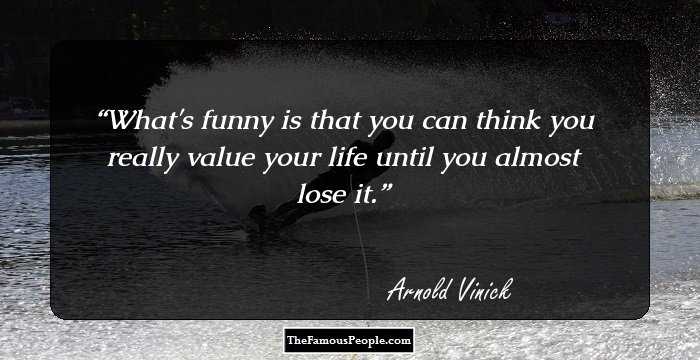 What's funny is that you can think you really value your life until you almost lose it.