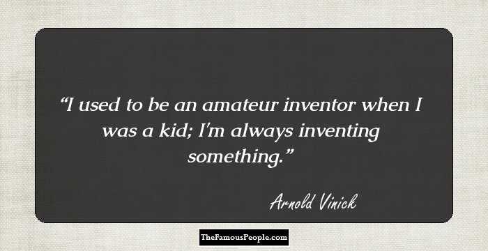 I used to be an amateur inventor when I was a kid; I'm always inventing something.