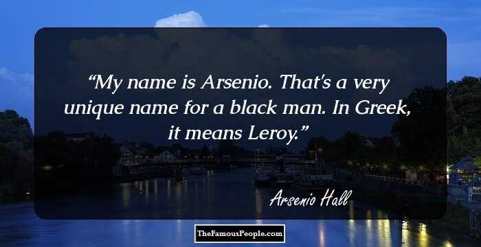My name is Arsenio. That's a very unique name for a black man. In Greek, it means Leroy.